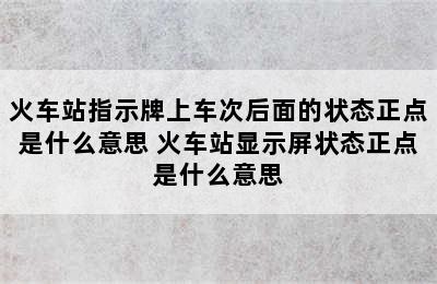 火车站指示牌上车次后面的状态正点是什么意思 火车站显示屏状态正点是什么意思